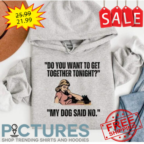 Do you want to get together tonight my dog said no shirt