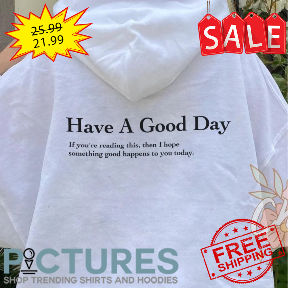 Have a good day if you're reading this then I hope something good happens to you today shirt