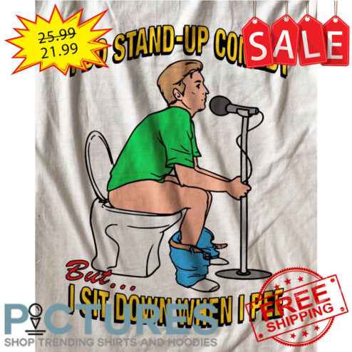 I do stand-up comedy but I sit down when I pee shirt