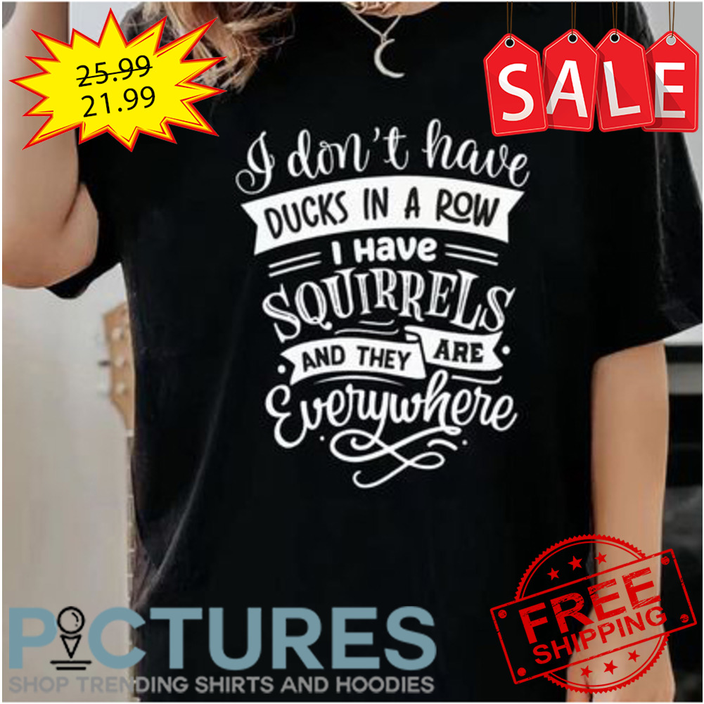 I don't have ducks in a row I have squirrels and they are everywhere shirt