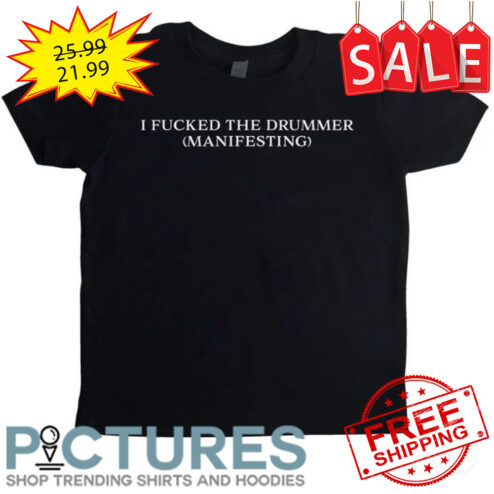 I fucked the drummer Manifesting shirt