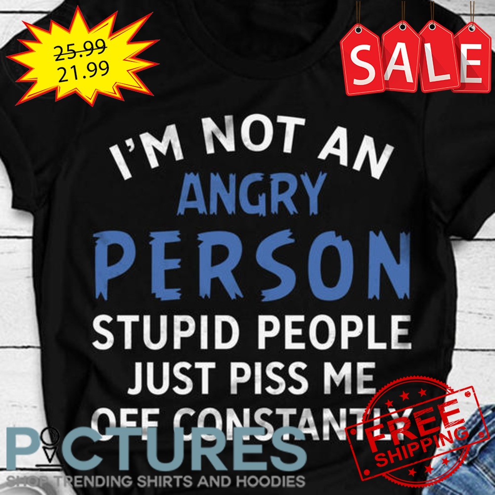 I'm not an angry person stupid people just piss me off constantly shirt