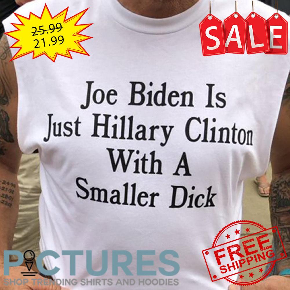 Joe Biden Is Just Hillary Clinton With A Smaller Dick shirt
