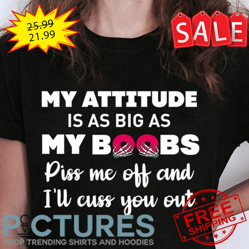 My attitude is as big as my boobs piss me off and I'll cuss you out shirt