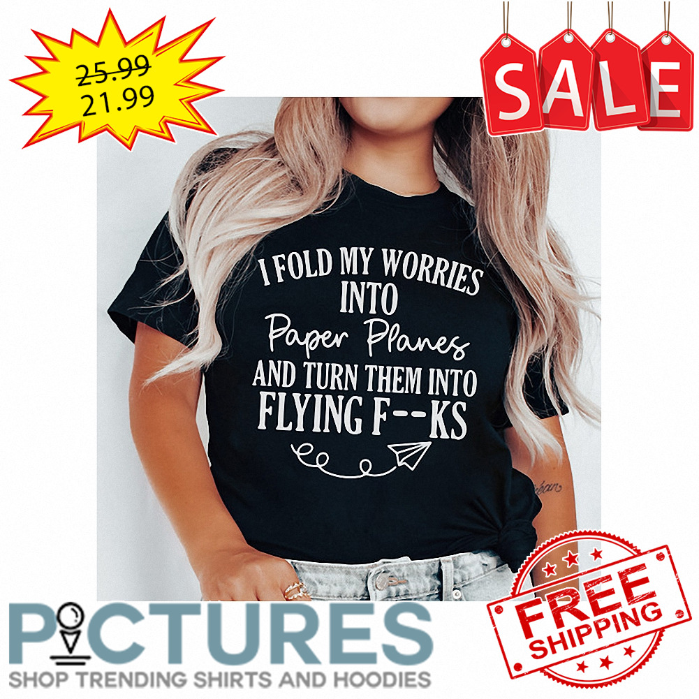 I fold my worries into paper panes and turn them into flying fucks shirt