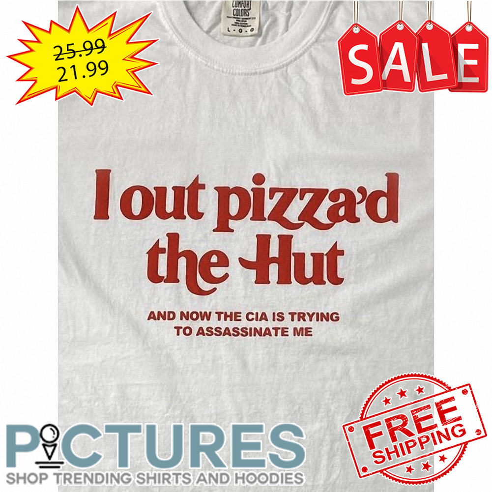 I out pizza_d the Hut and now the CIA is trying to assassinate me shirt