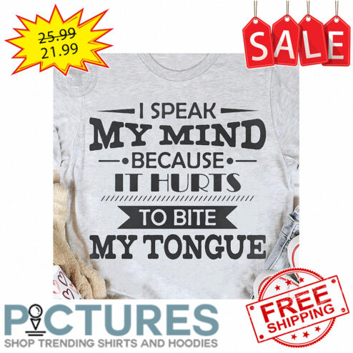 I speak my mind because it hurts to bite my tongue shirt