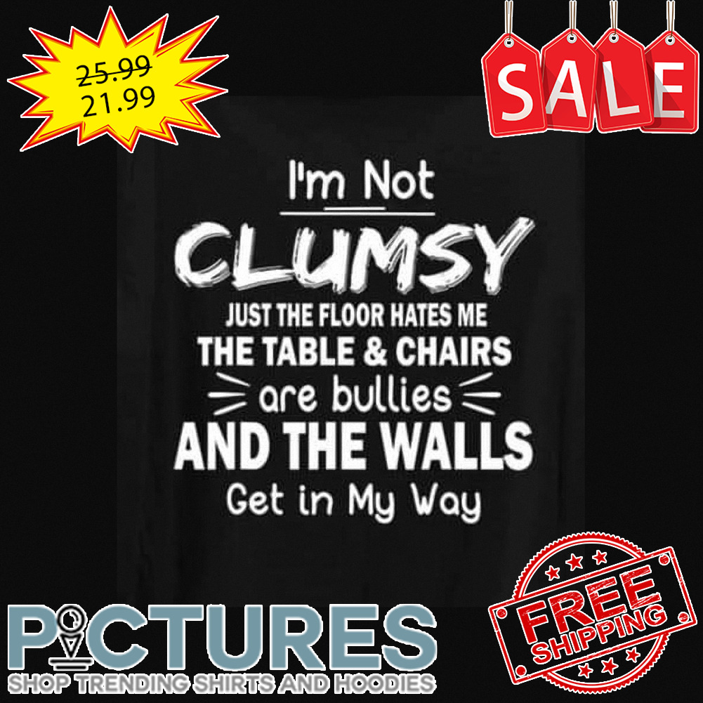 I'm not clumsy just the floor hates me the table and chairs are bullies and the walls get in my way shirt