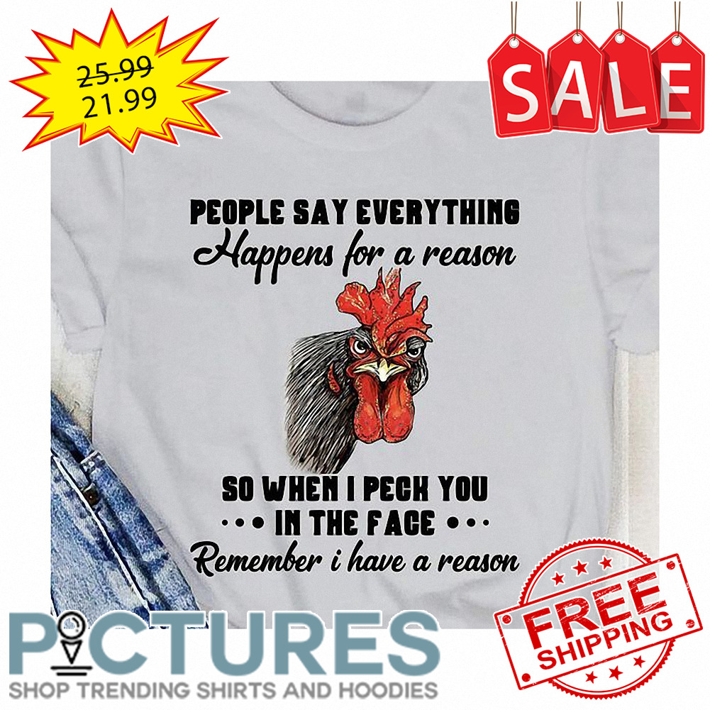 Rooster people say everything happens for a reason so when I peck you in the face remember I have a reason shirt