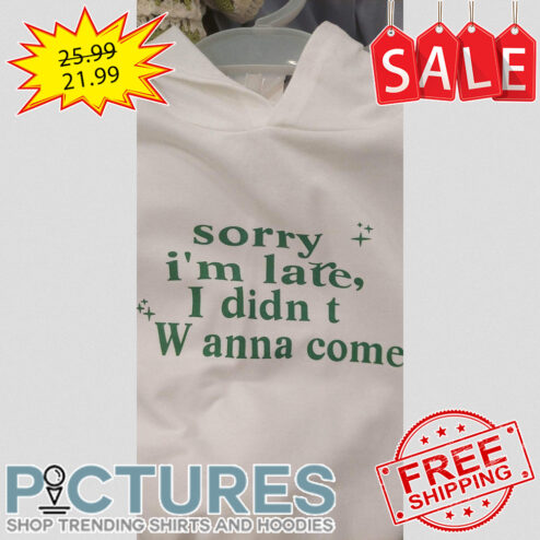 Sorry i'm late I didn't wanna come shirt