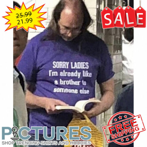 Sorry Ladies i'm already like a brother to someone else shirt