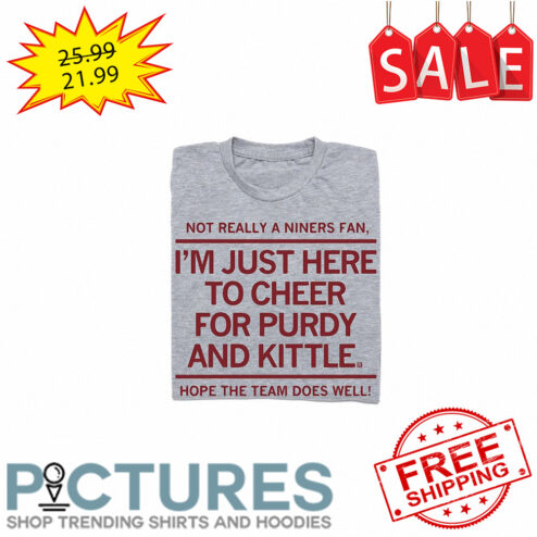 Not really a Niners fan i'm just here to cheer for purdy and kittle hope the team does well shirt