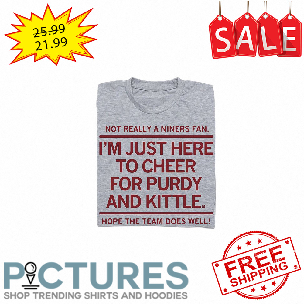 FREE shipping Not really a Niners fan i'm just here to cheer purdy and kittle hope the team does well Unisex tee, hoodie, sweater, v-neck and tank top