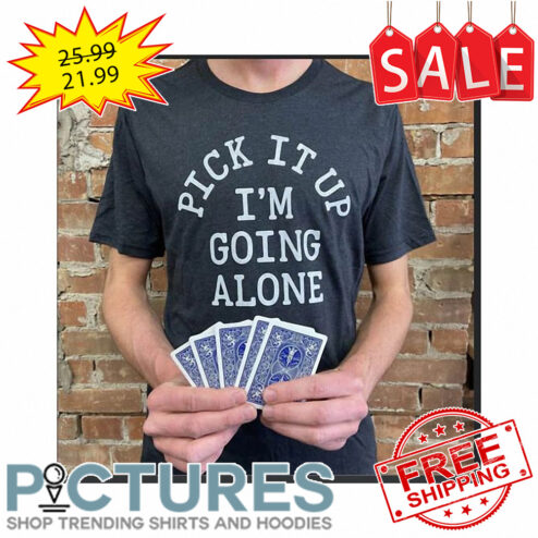 Pick it up i'm going alone shirt