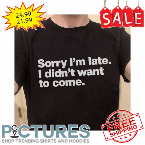 Sorry I'm late I didn't want to come shirt
