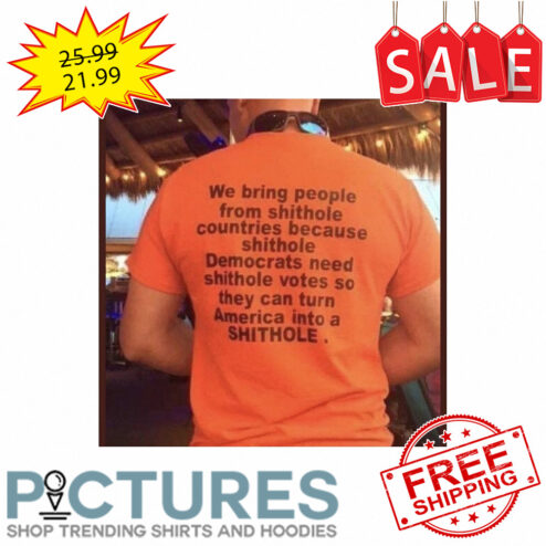 We bring people from shit hole countries because shithole America into a shithole shirt
