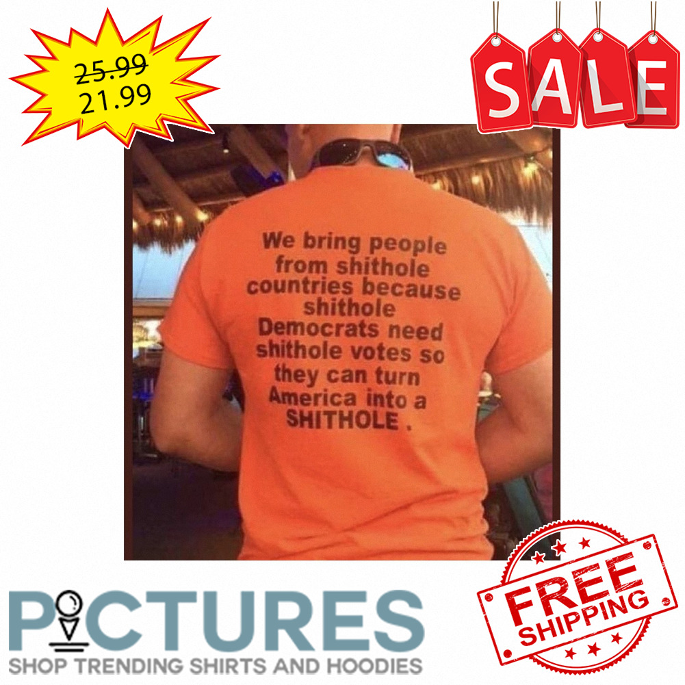 We bring people from shit hole countries because shithole America into a shithole shirt