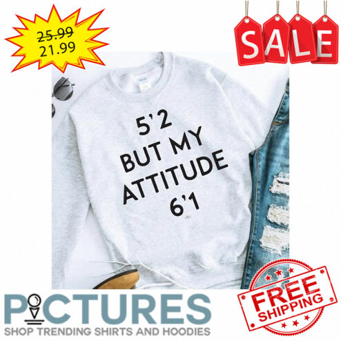 5'2 but my attitude 6'1 shirt