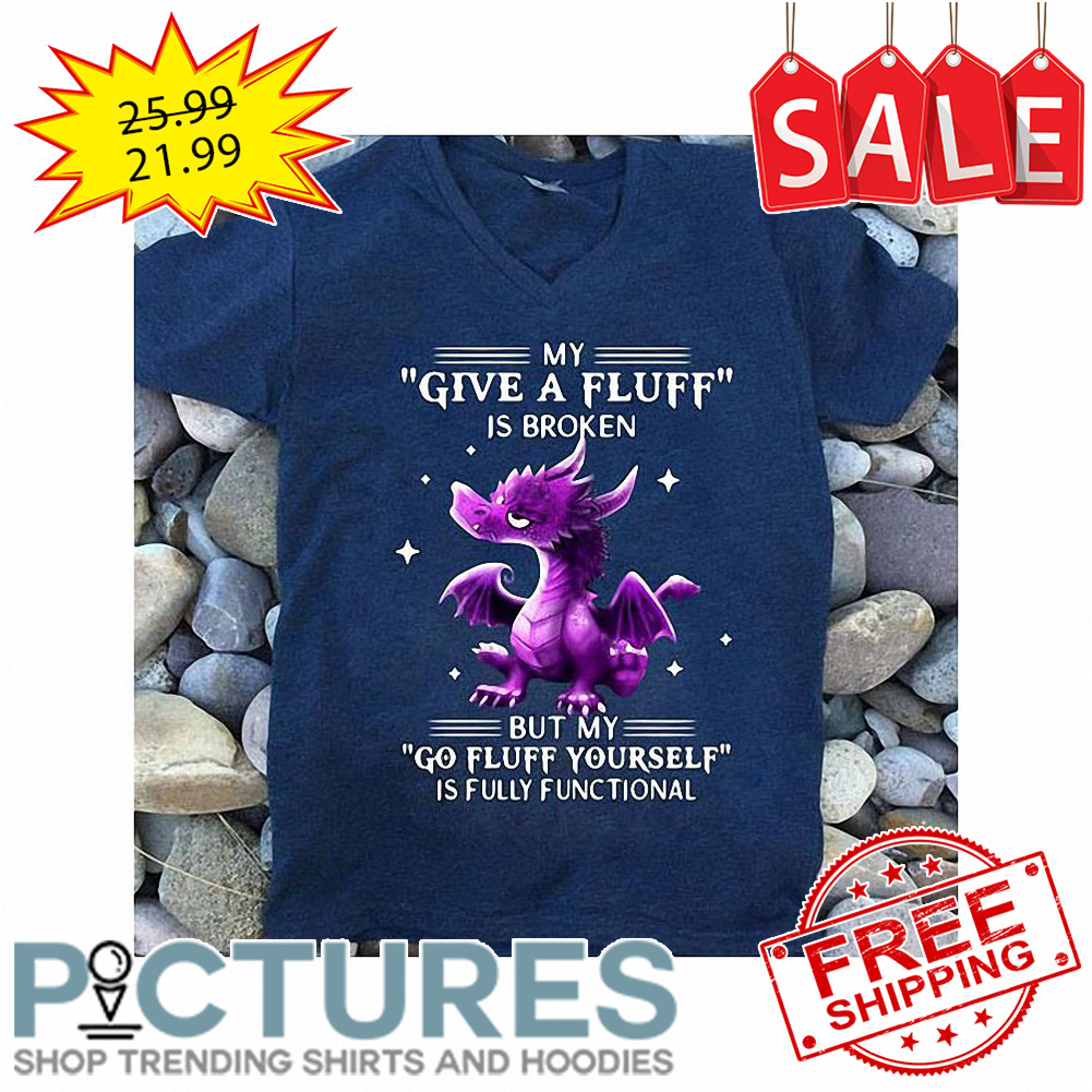 Dragon my give a fluff is broken but my go fluff yourself is fully functional shirt