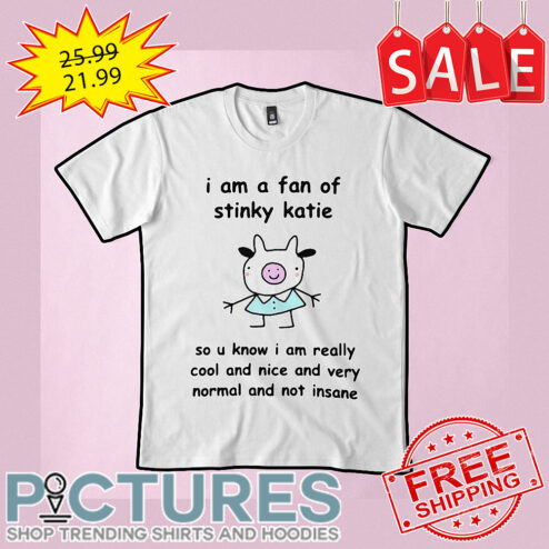 I am a fan of stinky Katie so u know I am really cool and nice and very normal and not insane shirt