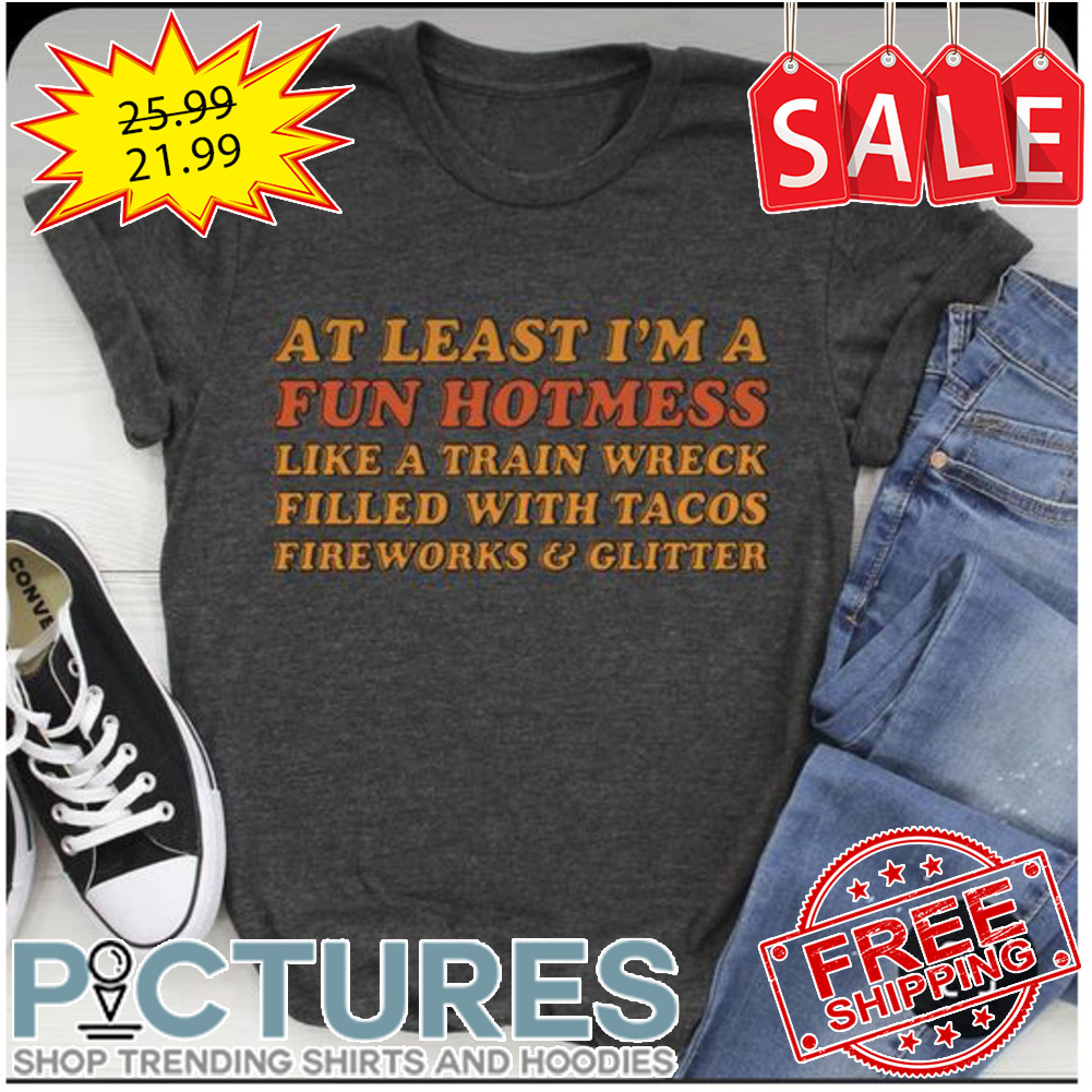 At lest i'm a fun hotmess like a train wreck filled with tacos fireworks and glitter shirt