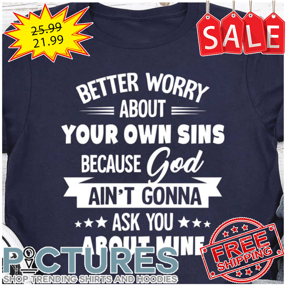 Better worry about your own sins because god ain't gonna ask you about mine shirt