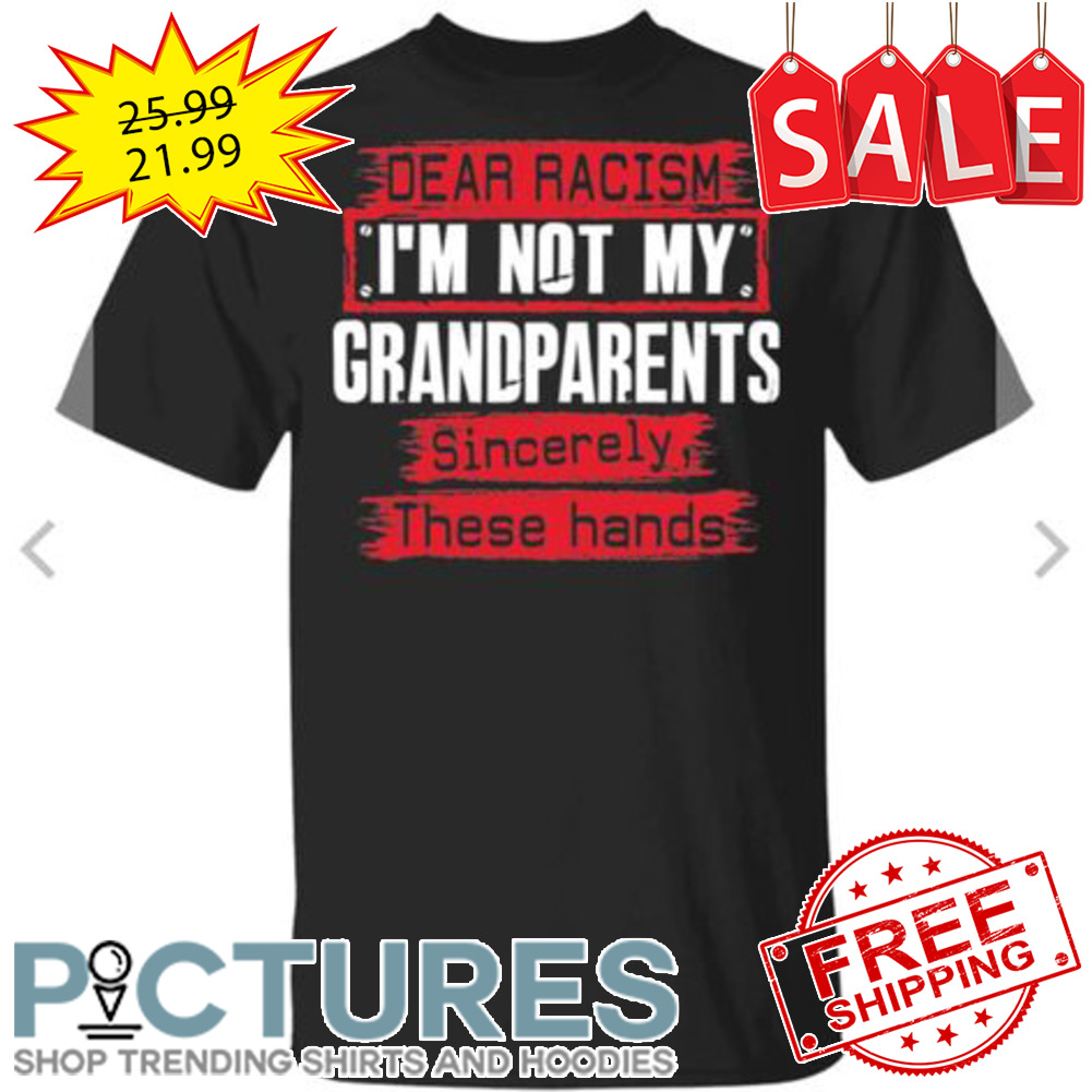 Dear Racism i'm not my grandparents sincerely these hands shirt