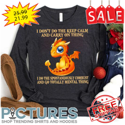 Dragon I don't do the keep calm and carry on thing I do the spontanceously combust and go totally mental thing shirt