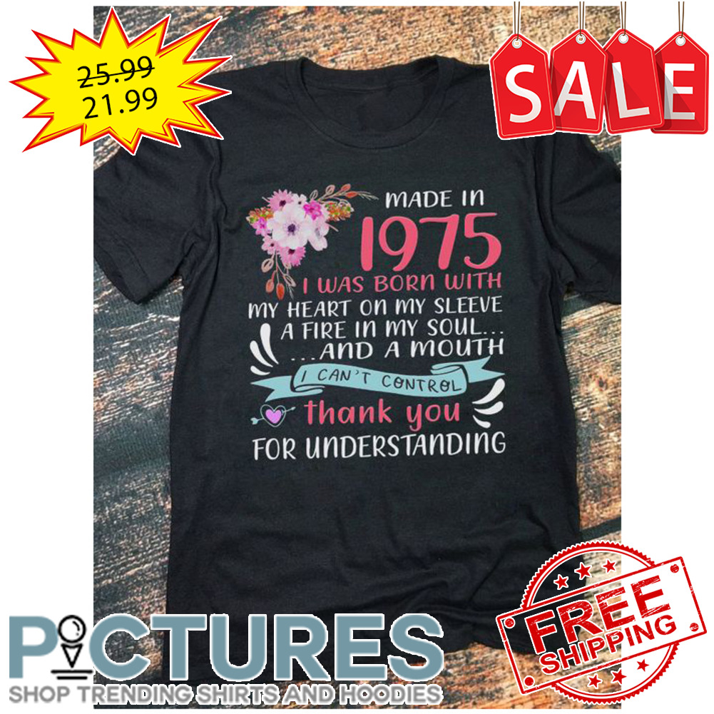 Floral made in 1975 I was born with my heart on my sleeve I can't control thank you for understanding shirt