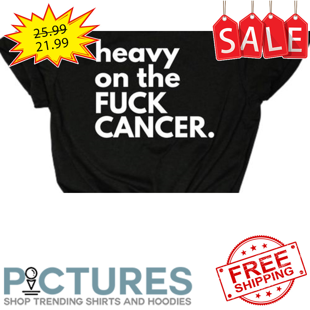 Heavy on the Fuck Cancer shirt