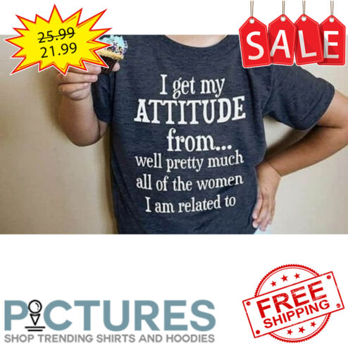 I get my attitude from well pretty women I am related to shirt