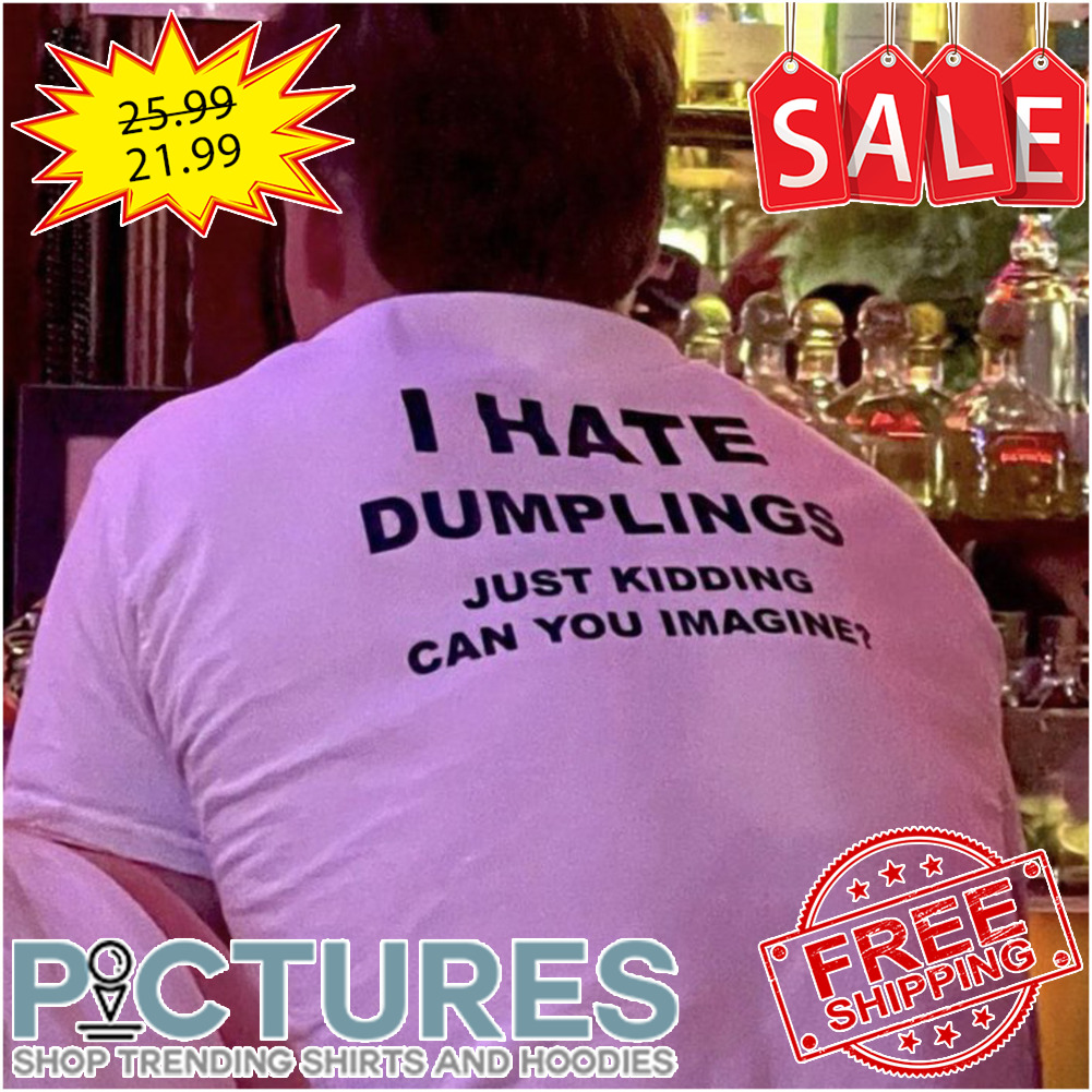 I hate dumplings just kidding can you imagine shirt