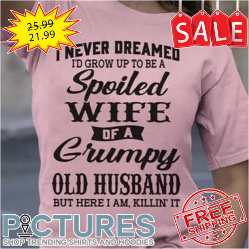I never dreamed i'd grow up to be a spoiled wife of a grumpy old husband bue here I am killing' it shirt
