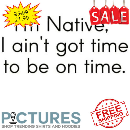 I'm native I ain't got time to be on time shirt