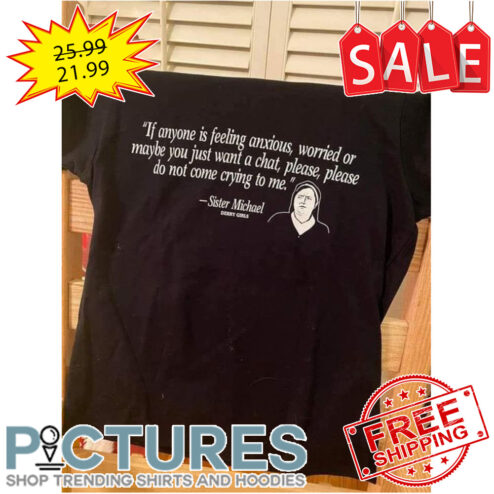 If anyone is felling anxious worried or maybe you just want a chat please please do not come crying to me Sister Michael shirt