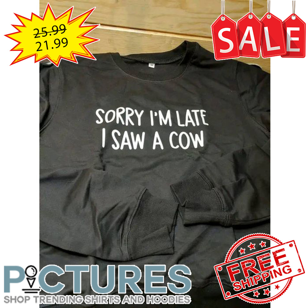 Sorry i'm late I saw a cow shirt