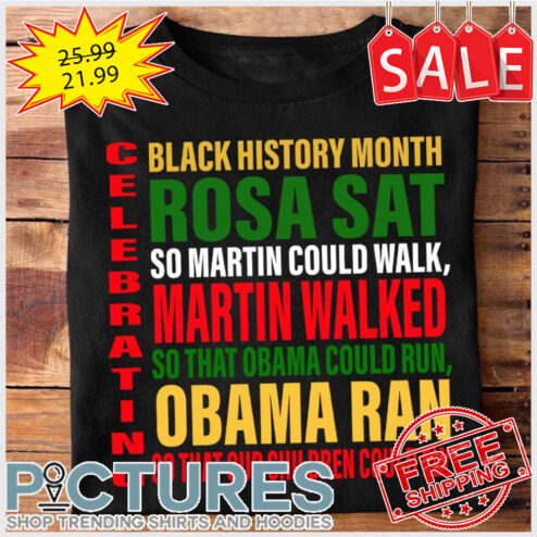 Celebrating Black History Month Rosa Sat So Martin Could Walk Martin Walked So That Obama Could Run Obama Ran shirt