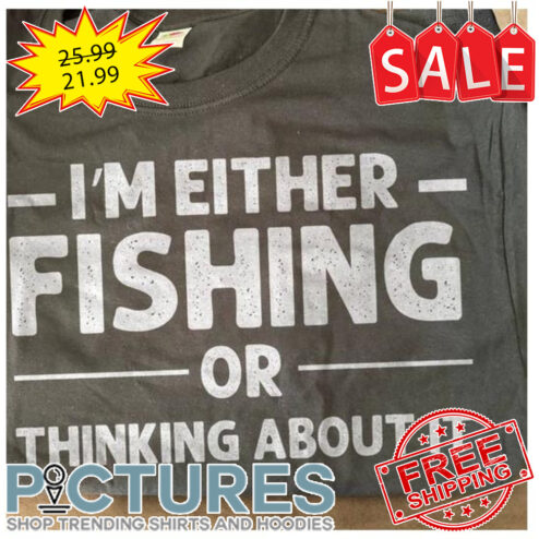 I'm either fishing or thinking about it shirt