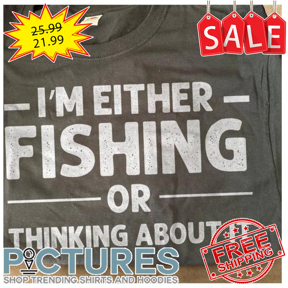 I_m either fishing or thinking about it shirt