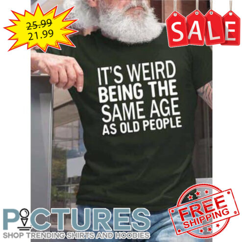 It's weird being the same age as old people shirt
