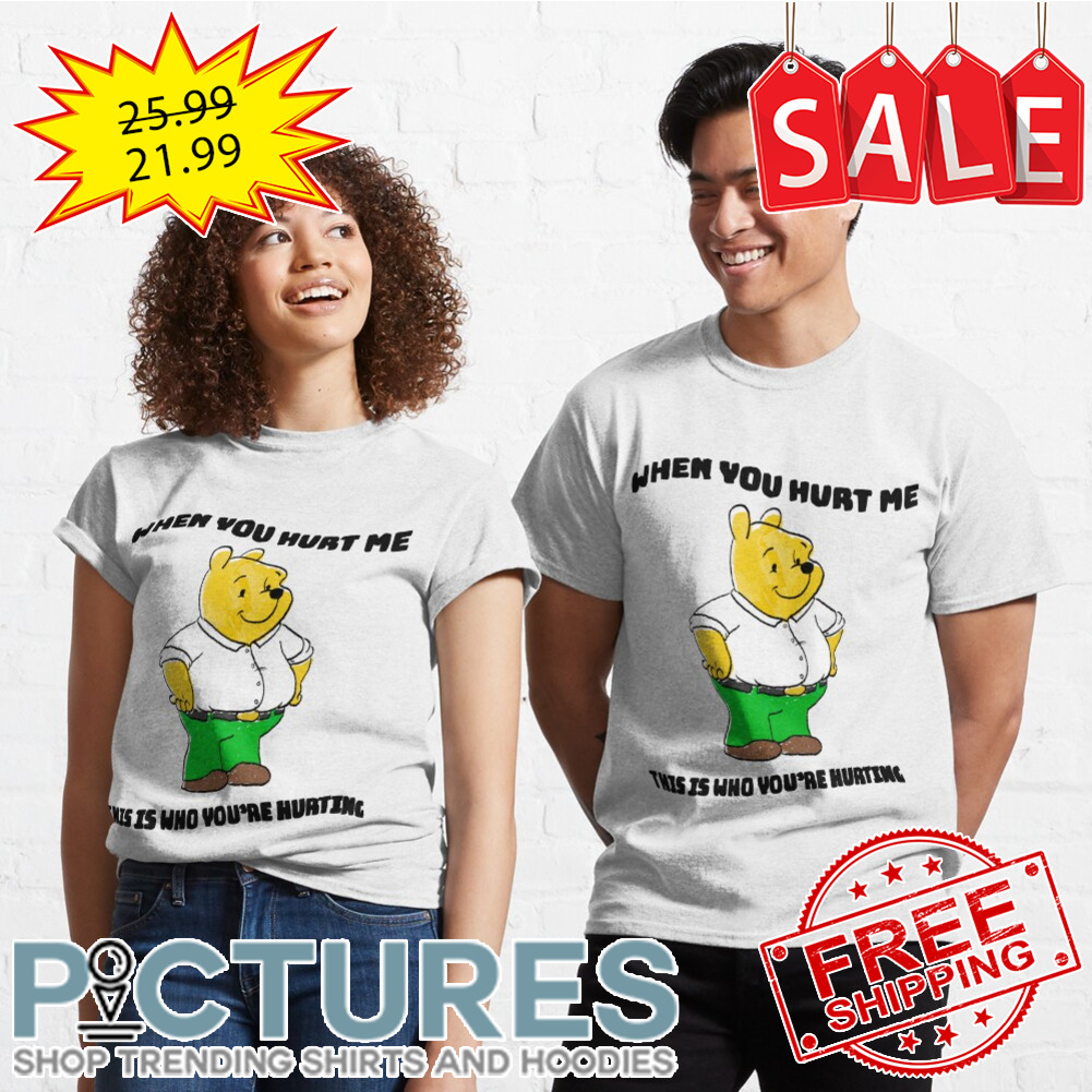 Pooh bear when you hurt me this is who you're huating shirt