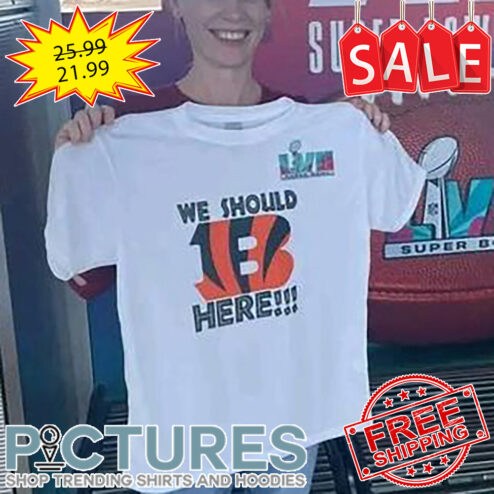 Cincinnati Bengals We Should Here LVII Super Bowl 2023 shirt