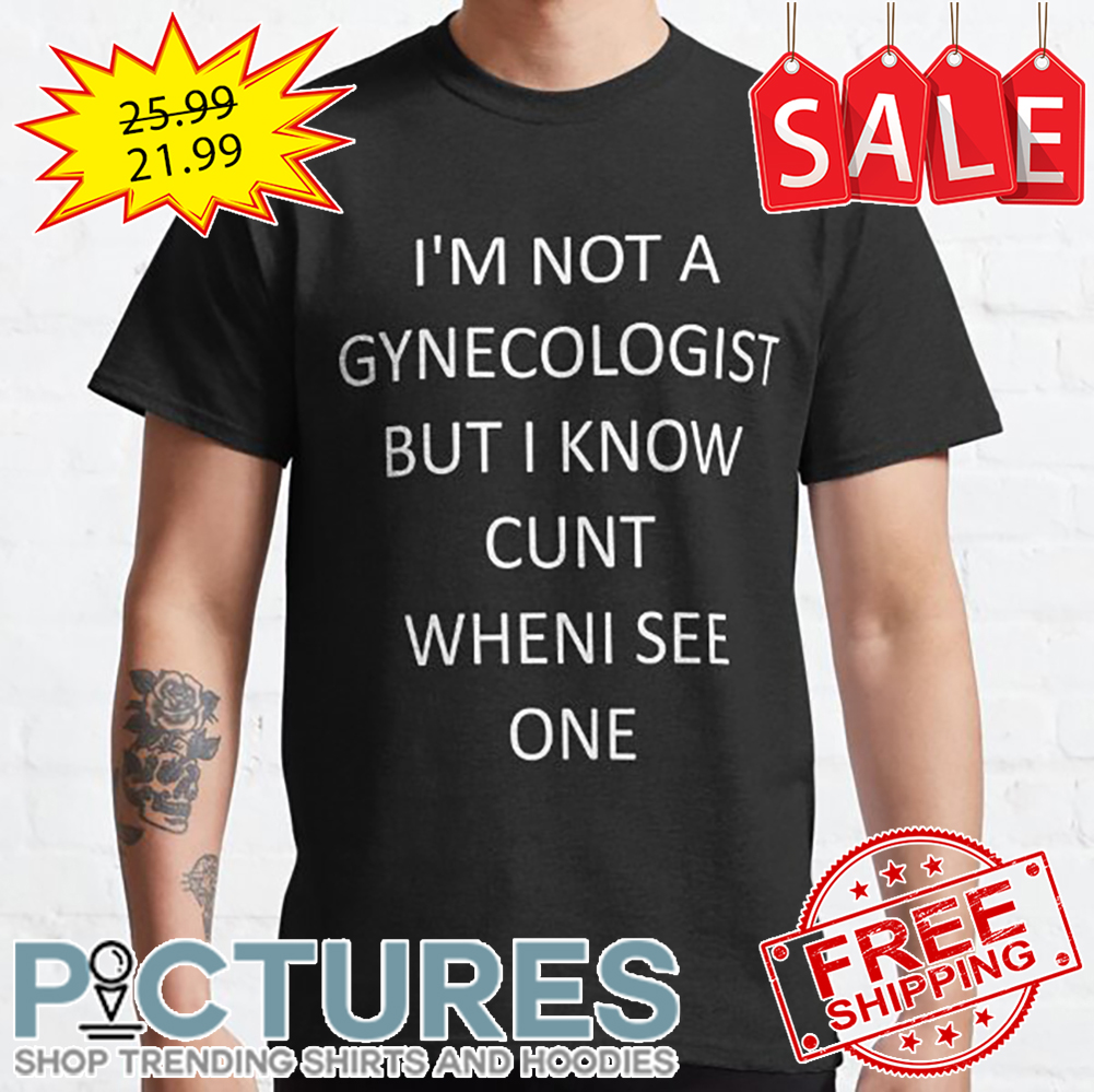 I'm Not A Gynecologist But I Know Cunt Wheni See One shirt
