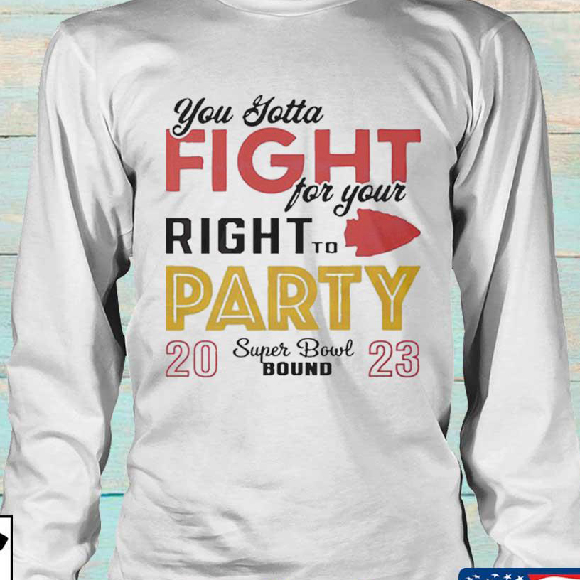Kansas City Chief You gotta fight for you right to party Super Bowl bound 2023 NFL shirt