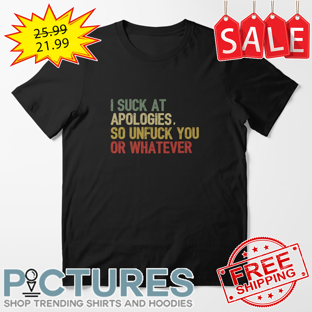I Suck At Apologies So Unfuck You Or Whatever Vintage shirt
