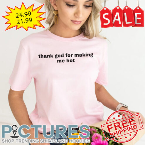 Thank god for making me hot shirt