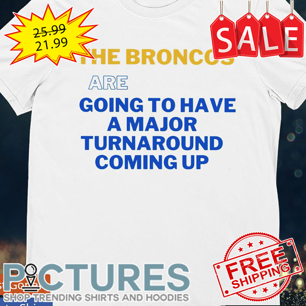 The Broncos are going to have a major turn around coming up shirt