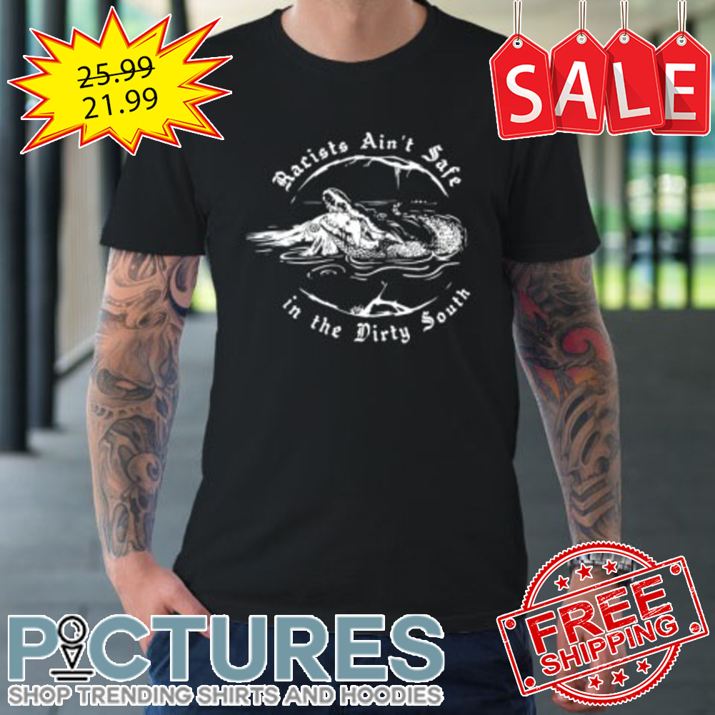 Racists Ain't Safe In The Dirty South shirt