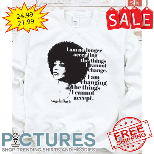 Angela Davis I am no longer accepting the things I cannot change I am changing the things I cannot accept shirt