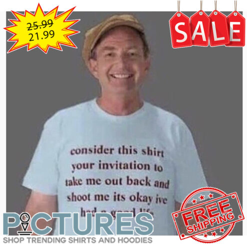 Consider this shirt your invitation to take me out back and shoot me its okay i've had a good life shirt